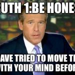 The truth teller | TRUTH 1:BE HONEST YOU HAVE TRIED TO MOVE THINGS WITH YOUR MIND BEFORE | image tagged in the truth teller | made w/ Imgflip meme maker