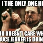 John Goodman | AM I THE ONLY ONE HERE WHO DOESN'T CARE WHAT BRUCE JENNER IS DOING? | image tagged in john goodman | made w/ Imgflip meme maker