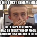 Omg  | O M G I JUST REMEMBERED I LEFT DADS  PENTHOUSE MAG ON THE BATHROOM FLOOR, AND MOM JUST WALKED IN THERE | image tagged in omg | made w/ Imgflip meme maker