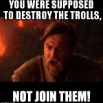 Obi Wan destroy them not join them | YOU WERE SUPPOSED TO DESTROY THE TROLLS, NOT JOIN THEM! | image tagged in obi wan destroy them not join them | made w/ Imgflip meme maker