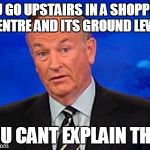 Bill O'Reilly | YOU GO UPSTAIRS IN A SHOPPING CENTRE AND ITS GROUND LEVEL YOU CANT EXPLAIN THAT | image tagged in bill o'reilly | made w/ Imgflip meme maker