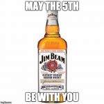 jim beam | MAY THE 5TH BE WITH YOU | image tagged in jim beam,booze,may the 5th,may the 4th | made w/ Imgflip meme maker