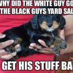 Racist Puppy | WHY DID THE WHITE GUY GO TO THE BLACK GUYS YARD SALE? TO GET HIS STUFF BACK | image tagged in racist puppy,memes | made w/ Imgflip meme maker