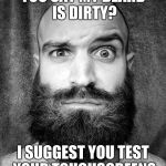 according to recent news reports | YOU SAY MY BEARD IS DIRTY? I SUGGEST YOU TEST YOUR TOUCHSCREENS | image tagged in beard | made w/ Imgflip meme maker