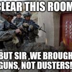 army | "CLEAR THIS ROOM!" "BUT SIR ,WE BROUGHT GUNS, NOT DUSTERS!" | image tagged in army | made w/ Imgflip meme maker
