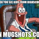 patrick | WHEN YOU SEE KIDS FROM HIGHSCHOOL ON MUGSHOTS.COM | image tagged in patrick | made w/ Imgflip meme maker