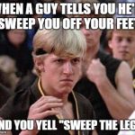 Karate Kid Johnny | WHEN A GUY TELLS YOU HE'LL SWEEP YOU OFF YOUR FEET AND YOU YELL "SWEEP THE LEG." | image tagged in karate kid johnny | made w/ Imgflip meme maker