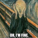 The Scream | OH, I'M FINE, THANKS FOR ASKING | image tagged in the scream | made w/ Imgflip meme maker