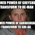 Estrogen rub-off ept | SUMMONED POWER OF GREYSKULL TO TRANSFORM TO HE-MAN SUMMONED POWER OF KARDASHIANS TO TRANSFORM TO SHE-RA | image tagged in bruce jenner,kardashians | made w/ Imgflip meme maker