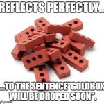 Pile of bricks | REFLECTS PERFECTLY... ...TO THE SENTENCE"GOLDBOX WILL BE DROPED SOON". | image tagged in pile of bricks | made w/ Imgflip meme maker