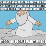 I imagine this is what God goes through(credit to whoever submitted this template) | THEY WANT SNOW DAYS, SO I GIVE THEM SNOW. THEY SAY ITS TOO COLD. THEY WANT HEAT. I GIVE THEM 80° WEATHER AND SUNSHINE. NOW ITS TOO HOT. WHAT | image tagged in angrygod,funny memes,memes,god,humor | made w/ Imgflip meme maker