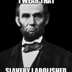 Abraham Lincoln | A TOP HAT I WEAR THAT SLAVERY I ABOLISHED THAT | image tagged in abraham lincoln | made w/ Imgflip meme maker