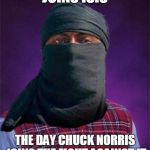 Bad Luck Brian the Jihadist | JOINS ISIS THE DAY CHUCK NORRIS JOINS THE FIGHT AGAINST IT | image tagged in memes,bad luck terrorist,chuck norris | made w/ Imgflip meme maker