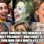 Hillary Clinton | YOU WANT SOMEONE THIS DERANGED TO BE THE NEXT PRESIDENT?  HOW ABOUT LETTING HER BE YOUR MOM FOR A MONTH AS A TEST TRIAL. | image tagged in hillary clinton | made w/ Imgflip meme maker