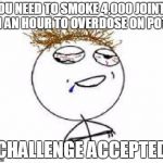 drunk challenge accepted | YOU NEED TO SMOKE 4,000 JOINTS IN AN HOUR TO OVERDOSE ON POT? CHALLENGE ACCEPTED | image tagged in drunk challenge accepted | made w/ Imgflip meme maker