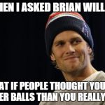 Brian & Brady | SO THEN I ASKED BRIAN WILLIAMS "WHAT IF PEOPLE THOUGHT YOU HAD BIGGER BALLS THAN YOU REALLY DO?" | image tagged in tom brady,brian williams,memes | made w/ Imgflip meme maker