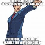 I know it is a lot to read, just bare with it. | THE DECLARATION OF INDEPENDENCE SAYS THAT WE HAVE THE INALIENABLE RIGHT OF THE PURSUIT OF HAPPINESS, AND TESTS MAKE US SAD THEREFORE, YOU AR | image tagged in ace attorney,memes,school | made w/ Imgflip meme maker