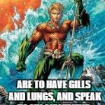 Aquaman | ACTUALLY, MY ONLY POWERS ARE TO HAVE GILLS AND LUNGS, AND SPEAK TO MY GIRLFRIEND, MILLEY THE MERMAID | image tagged in aquaman | made w/ Imgflip meme maker