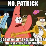 Patrick Mayonaise | NO, PATRICK CINCO DE MAYO ISN'T A HOLIDAY CELEBRATING THE INVENTION OF MAYONAISE | image tagged in patrick mayonaise | made w/ Imgflip meme maker