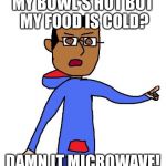 Bullsh*t | MY BOWL'S HOT BUT MY FOOD IS COLD? DAMN IT MICROWAVE! | image tagged in bullsht | made w/ Imgflip meme maker