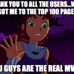 Had 1 final submission, didn't know what else to do | THANK YOU TO ALL THE USERS...WHO GOT ME TO THE TOP 100 PAGE... YOU GUYS ARE THE REAL MVP'S | image tagged in happy starfire,thank you | made w/ Imgflip meme maker