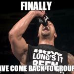 the rock finally | FINALLY I HAVE COME BACK TO GROUPME | image tagged in the rock finally | made w/ Imgflip meme maker