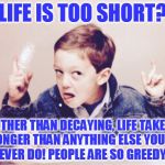 Duhhh Dumbass | LIFE IS TOO SHORT? OTHER THAN DECAYING, LIFE TAKES LONGER THAN ANYTHING ELSE YOU'LL EVER DO! PEOPLE ARE SO GREEDY. | image tagged in duhhh dumbass | made w/ Imgflip meme maker