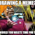 WTF ain't nobody got time | DRAWING A MEME? WTF WOULD YOU WASTE TIME FOR THAT? | image tagged in aint nobody got time for that,picard wtf | made w/ Imgflip meme maker