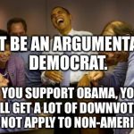 How to be infamous on imgflip tutorial- Method #5 | DON'T BE AN ARGUMENTATIVE DEMOCRAT. IF YOU SUPPORT OBAMA, YOU WILL GET A LOT OF DOWNVOTES. DOES NOT APPLY TO NON-AMERICANS | image tagged in democrats,imgflip tutorial,how to,imfamous | made w/ Imgflip meme maker