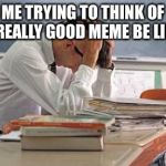 stressed teacher | ME TRYING TO THINK OF A REALLY GOOD MEME BE LIKE: | image tagged in stressed teacher | made w/ Imgflip meme maker