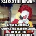 ronald mcd | SALES STILL DOWN? GET ME HAMBURGLAR, GRIMACE  AND MAYOR MCCHEESE. WE'RE GETTING THE GANG BACK TOGETHER | image tagged in ronald mcd | made w/ Imgflip meme maker