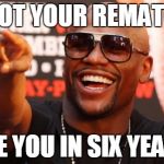 Mayweather | I GOT YOUR REMATCH SEE YOU IN SIX YEARS | image tagged in mayweather | made w/ Imgflip meme maker