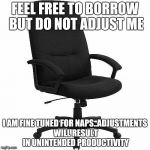 Chair | FEEL FREE TO BORROW BUT DO NOT ADJUST ME I AM FINE TUNED FOR NAPS..ADJUSTMENTS WILL RESULT IN UNINTENDED PRODUCTIVITY | image tagged in chair | made w/ Imgflip meme maker