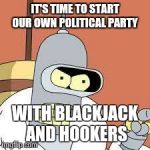 bender blackjack and hookers | IT'S TIME TO START OUR OWN POLITICAL PARTY WITH BLACKJACK AND HOOKERS | image tagged in bender blackjack and hookers | made w/ Imgflip meme maker