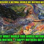 mother nature  | WE DESERVE A NATURAL WORLD WE MOTHER NATURE BUT WHAT WOULD THIS WORLD WITHOUT A MOTHER..   !! HAPPY MOTHERS DAY !! | image tagged in mother nature | made w/ Imgflip meme maker