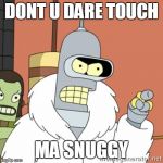 Bender | DONT U DARE TOUCH MA SNUGGY | image tagged in bender | made w/ Imgflip meme maker