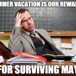 out of depth teacher | SUMMER VACATION IS OUR REWARD... FOR SURVIVING MAY | image tagged in out of depth teacher | made w/ Imgflip meme maker