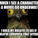 Weird Stuff I Do Potoo | WHEN I SEE A CHARACTER IN A MOVIE GO UNDERWATER I HOLD MY BREATH TO SEE IF I COULD'VE SURVIVED THAT SITUATION | image tagged in memes,weird stuff i do potoo | made w/ Imgflip meme maker