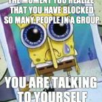 Blocked too many | THE MOMENT YOU REALIZE THAT YOU HAVE BLOCKED SO MANY PEOPLE IN A GROUP YOU ARE TALKING TO YOURSELF | image tagged in blocked too many | made w/ Imgflip meme maker