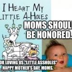 Moms Love Us A-Holes | MOMS SHOULD BE HONORED... FOR LOVING US "LITTLE ASSHOLES" HAPPY MOTHER'S DAY, MOMS. | image tagged in moms love us a-holes | made w/ Imgflip meme maker