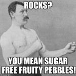 Overly Manly Man | ROCKS? YOU MEAN SUGAR FREE FRUITY PEBBLES! | image tagged in overly manly man | made w/ Imgflip meme maker