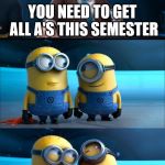 My dad and I had this conversation earlier this month... | YOU NEED TO GET ALL A'S THIS SEMESTER | image tagged in minions moment,straight a's,minions,memes,funny | made w/ Imgflip meme maker