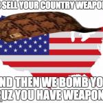 Scumbag America | WE SELL YOUR COUNTRY WEAPONS AND THEN WE BOMB YOU CUZ YOU HAVE WEAPONS | image tagged in scumbag america,scumbag | made w/ Imgflip meme maker