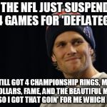 Tom Brady on Deflategate | SO THE NFL JUST SUSPENDED ME 4 GAMES FOR 'DEFLATEGATE' BUT I STILL GOT 4 CHAMPIONSHIP RINGS, MILLIONS OF DOLLARS, FAME, AND THE BEAUTIFUL MO | image tagged in tom brady,deflategate | made w/ Imgflip meme maker