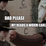 the walking dead | CARL DAD PLEASE MY HEADS A WORM CARL JUST STOP A WORM CARL | image tagged in the walking dead | made w/ Imgflip meme maker