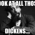 Charles Dickens | LOOK AT ALL THOSE DICKENS.... | image tagged in charles dickens | made w/ Imgflip meme maker