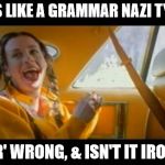 ironic alanis | ♫ IT'S LIKE A GRAMMAR NAZI TYPING 'YOUR' WRONG, & ISN'T IT IRONIC ♪ | image tagged in ironic,alanis,grammar nazi | made w/ Imgflip meme maker