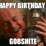 Father Jack | HAPPY BIRTHDAY GOBSHITE | image tagged in father jack | made w/ Imgflip meme maker