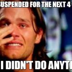 crying tom brady | I GOT SUSPENDED FOR THE NEXT 4 GAMES BUT I DIDN'T DO ANYTHING | image tagged in crying tom brady | made w/ Imgflip meme maker