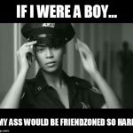 If I were a boy | IF I WERE A BOY... MY ASS WOULD BE FRIENDZONED SO HARD | image tagged in if i were a boy | made w/ Imgflip meme maker